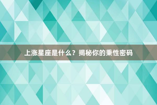 上涨星座是什么？揭秘你的秉性密码