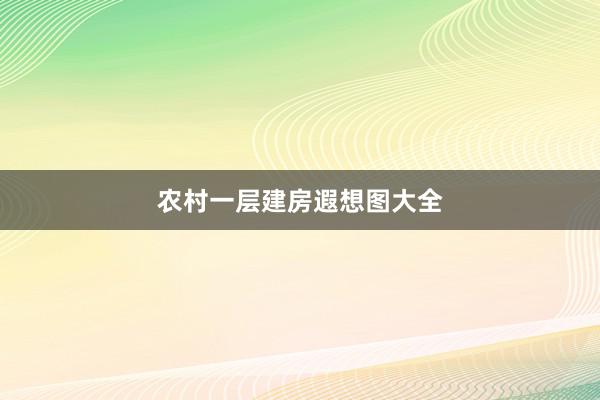 农村一层建房遐想图大全