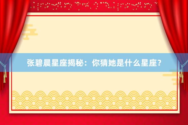 张碧晨星座揭秘：你猜她是什么星座？