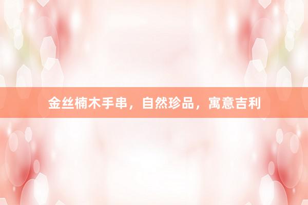金丝楠木手串，自然珍品，寓意吉利