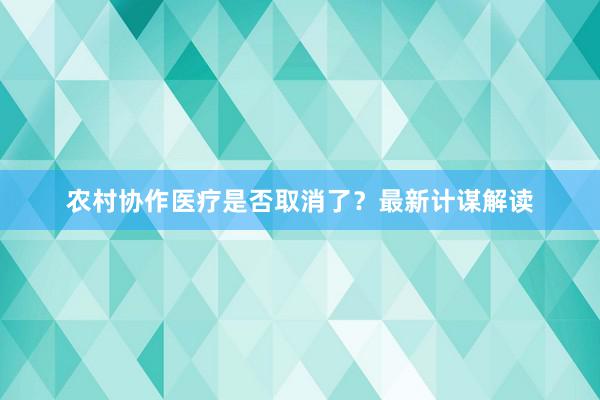 农村协作医疗是否取消了？最新计谋解读
