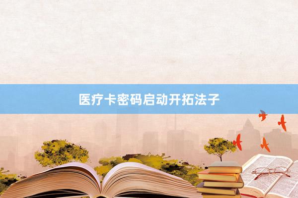 医疗卡密码启动开拓法子