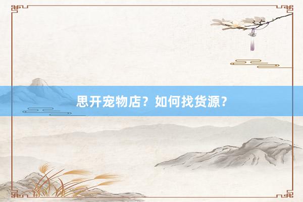 思开宠物店？如何找货源？
